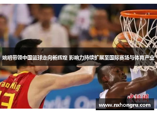 姚明带领中国篮球走向新辉煌 影响力持续扩展至国际赛场与体育产业