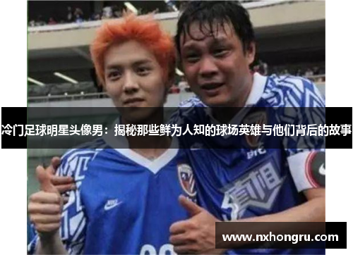 冷门足球明星头像男：揭秘那些鲜为人知的球场英雄与他们背后的故事