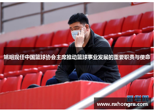 姚明现任中国篮球协会主席推动篮球事业发展的重要职责与使命