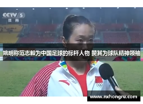姚明称范志毅为中国足球的标杆人物 赞其为球队精神领袖