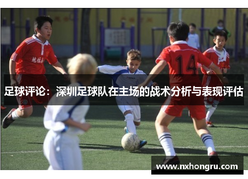 足球评论：深圳足球队在主场的战术分析与表现评估