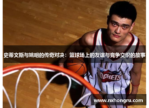 史蒂文斯与姚明的传奇对决：篮球场上的友谊与竞争交织的故事