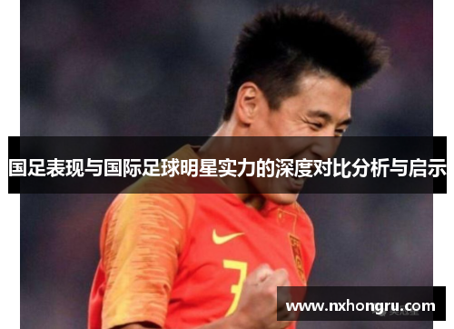 国足表现与国际足球明星实力的深度对比分析与启示