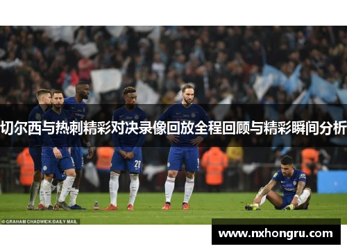 切尔西与热刺精彩对决录像回放全程回顾与精彩瞬间分析