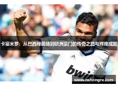 卡塞米罗：从巴西绿茵场到欧洲豪门的传奇之路与辉煌成就