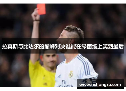 拉莫斯与比达尔的巅峰对决谁能在绿茵场上笑到最后