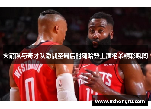 火箭队与奇才队激战至最后时刻哈登上演绝杀精彩瞬间