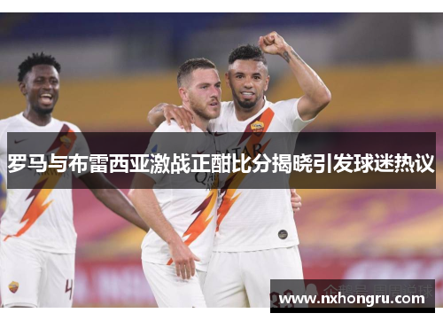 罗马与布雷西亚激战正酣比分揭晓引发球迷热议