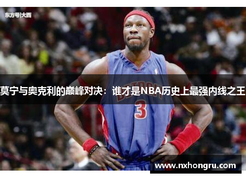 莫宁与奥克利的巅峰对决：谁才是NBA历史上最强内线之王