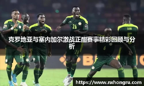 必一克罗地亚与塞内加尔激战正酣赛事精彩回顾与分析